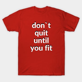 Don`t quit until you fit T-Shirt